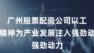广州股票配资公司以工匠精神为产业发展注入强劲动力