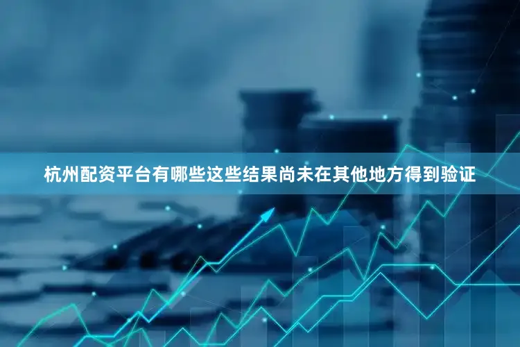 杭州配资平台有哪些这些结果尚未在其他地方得到验证