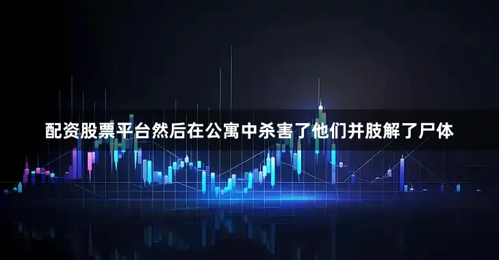配资股票平台然后在公寓中杀害了他们并肢解了尸体