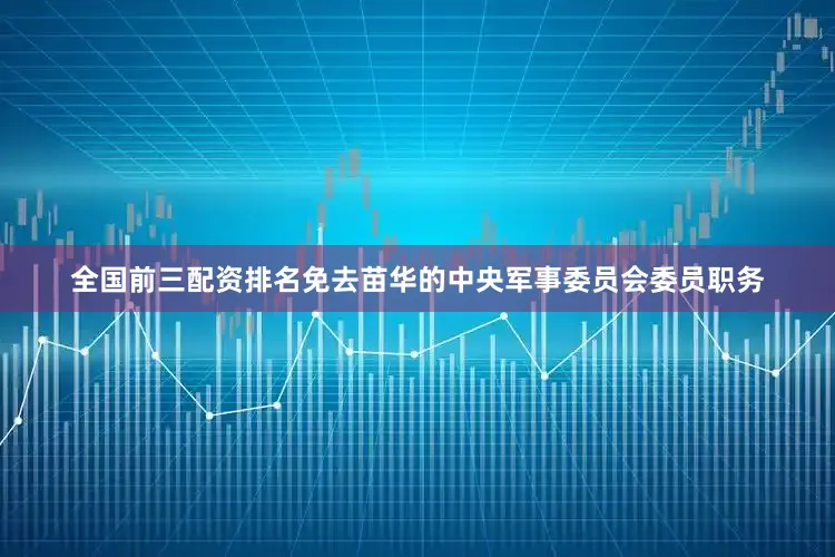 全国前三配资排名免去苗华的中央军事委员会委员职务