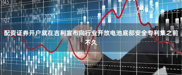 配资证券开户就在吉利宣布向行业开放电池底部安全专利集之前不久