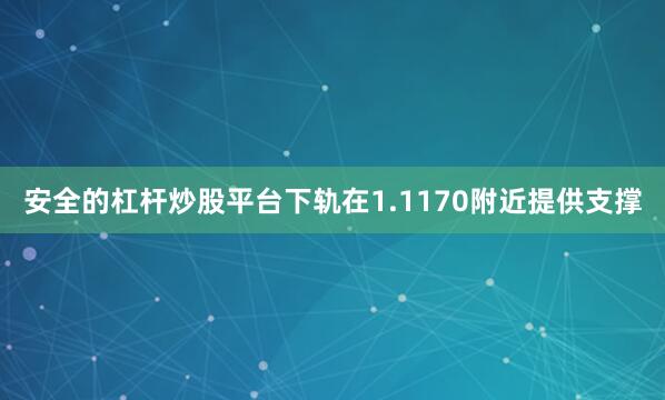 安全的杠杆炒股平台下轨在1.1170附近提供支撑