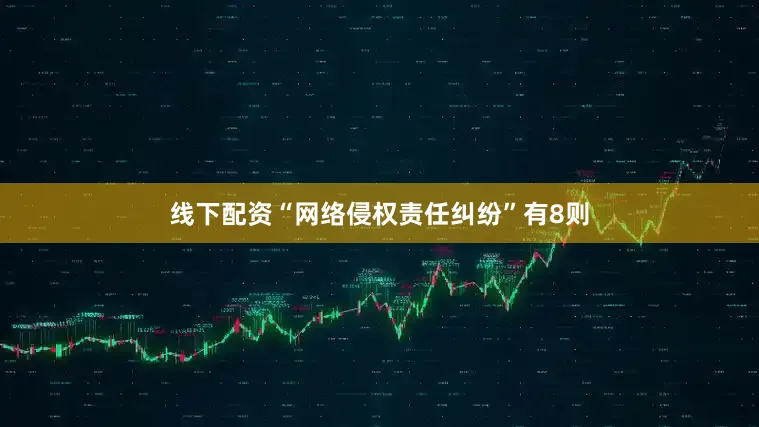 线下配资“网络侵权责任纠纷”有8则