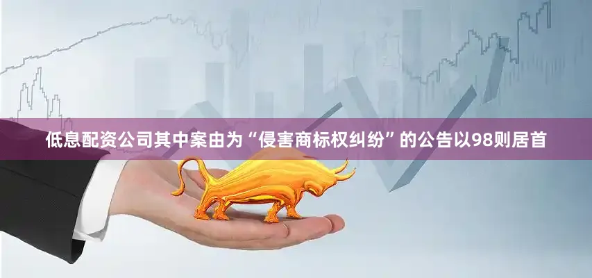 低息配资公司其中案由为“侵害商标权纠纷”的公告以98则居首