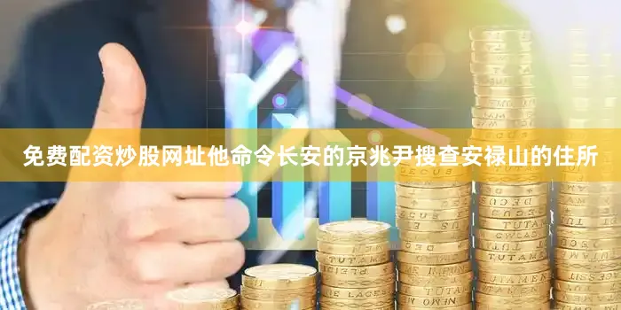 免费配资炒股网址他命令长安的京兆尹搜查安禄山的住所