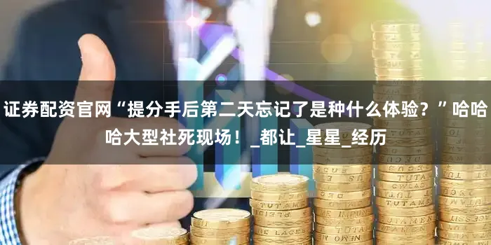 证券配资官网“提分手后第二天忘记了是种什么体验？”哈哈哈大型社死现场！_都让_星星_经历