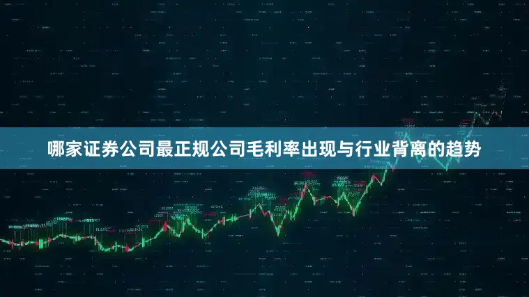 哪家证券公司最正规公司毛利率出现与行业背离的趋势