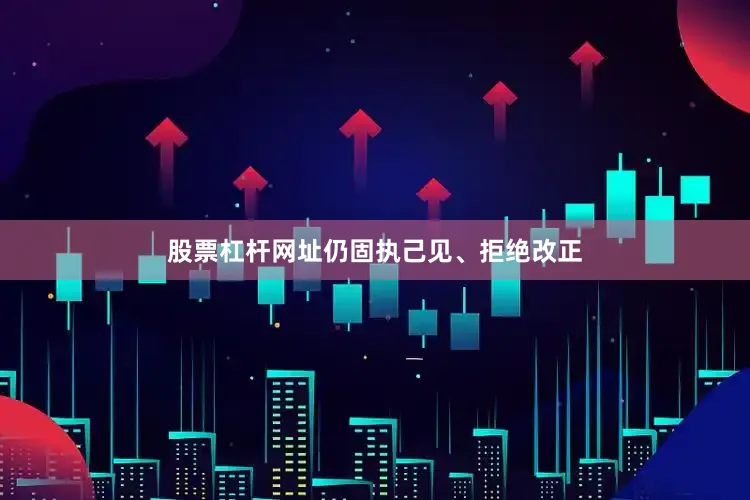 股票杠杆网址仍固执己见、拒绝改正