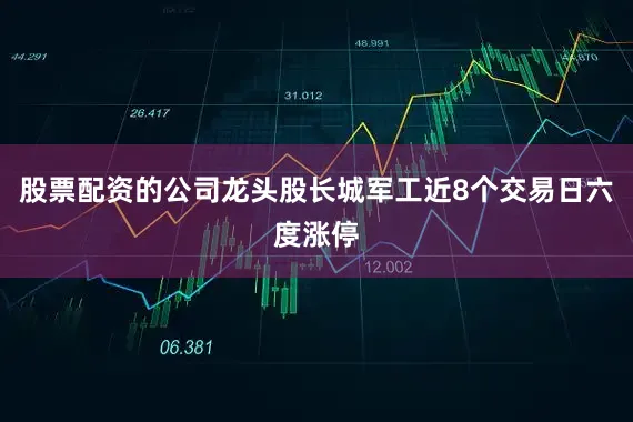股票配资的公司龙头股长城军工近8个交易日六度涨停