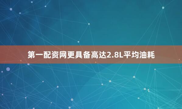 第一配资网更具备高达2.8L平均油耗
