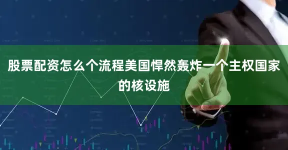 股票配资怎么个流程美国悍然轰炸一个主权国家的核设施