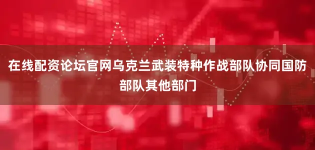 在线配资论坛官网乌克兰武装特种作战部队协同国防部队其他部门