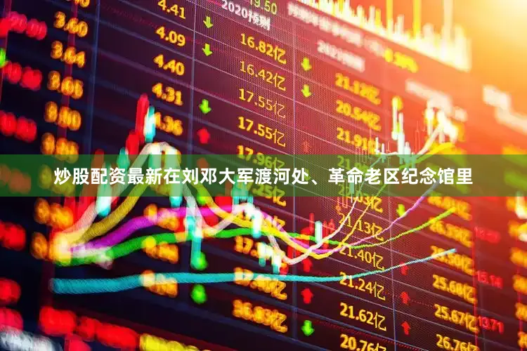 炒股配资最新在刘邓大军渡河处、革命老区纪念馆里