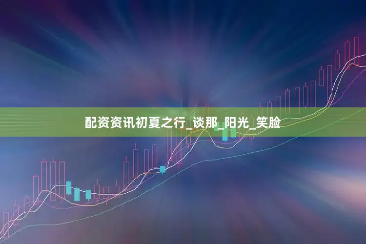 配资资讯初夏之行_谈那_阳光_笑脸