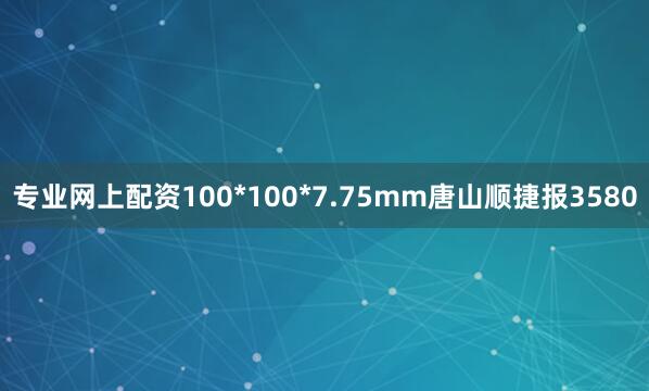 专业网上配资100*100*7.75mm唐山顺捷报3580