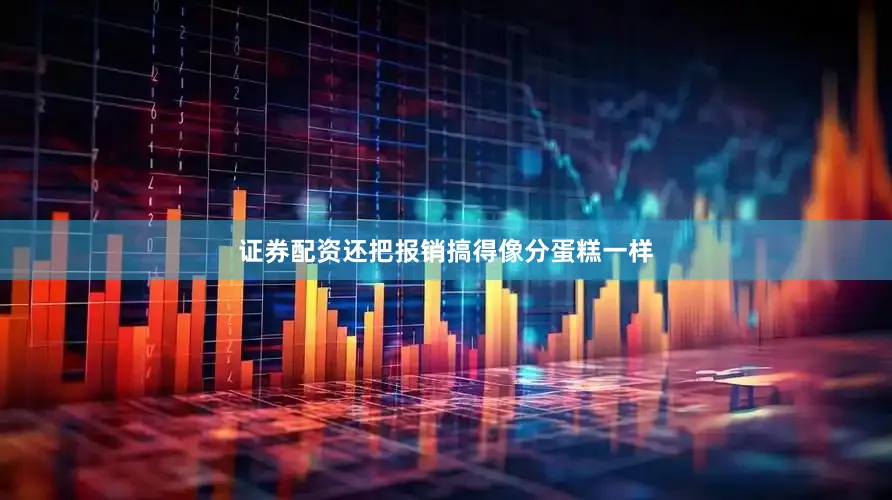 证券配资还把报销搞得像分蛋糕一样