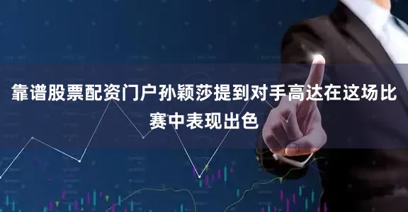 靠谱股票配资门户孙颖莎提到对手高达在这场比赛中表现出色