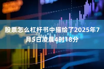 股票怎么杠杆书中描绘了2025年7月5日凌晨4时18分