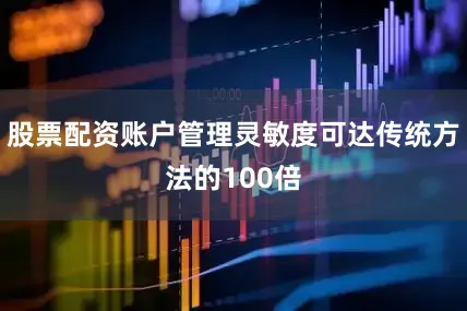 股票配资账户管理灵敏度可达传统方法的100倍