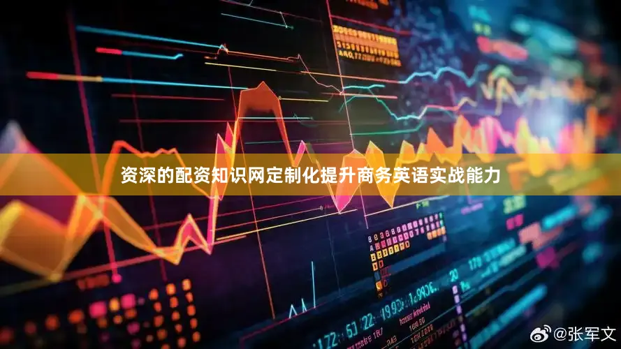 资深的配资知识网定制化提升商务英语实战能力