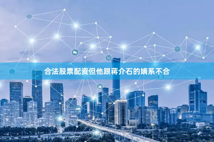 合法股票配资但他跟蒋介石的嫡系不合