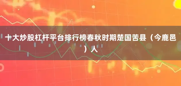 十大炒股杠杆平台排行榜春秋时期楚国苦县（今鹿邑）人