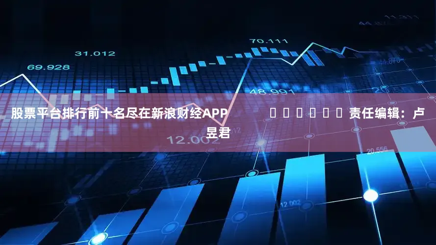 股票平台排行前十名尽在新浪财经APP            						责任编辑：卢昱君