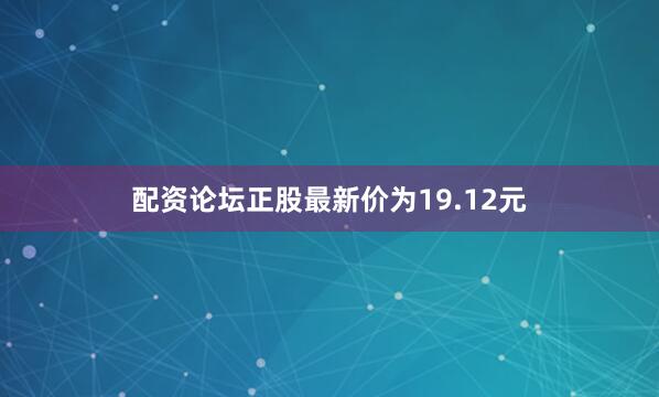 配资论坛正股最新价为19.12元