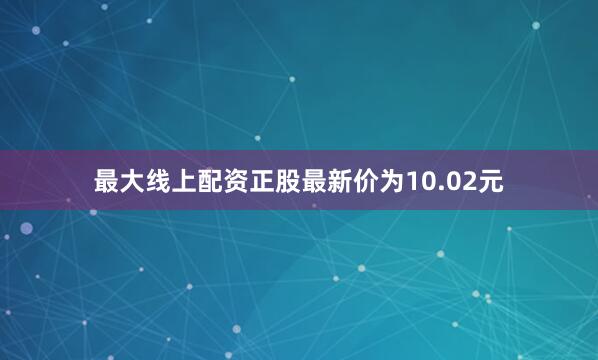 最大线上配资正股最新价为10.02元