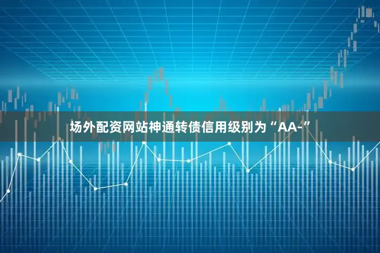 场外配资网站神通转债信用级别为“AA-”
