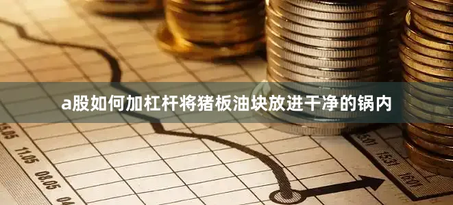 a股如何加杠杆将猪板油块放进干净的锅内