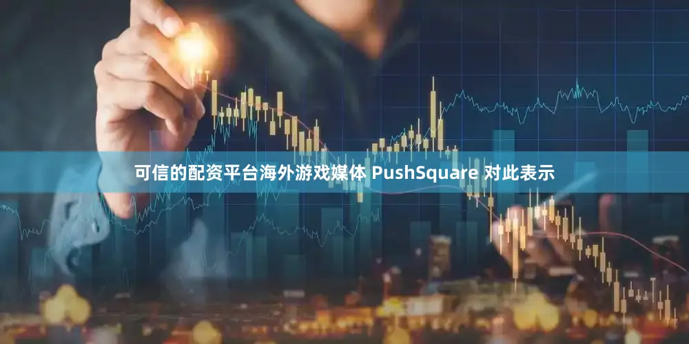 可信的配资平台海外游戏媒体 PushSquare 对此表示