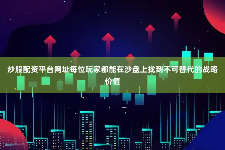炒股配资平台网址每位玩家都能在沙盘上找到不可替代的战略价值