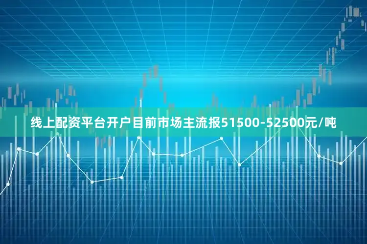 线上配资平台开户目前市场主流报51500-52500元/吨