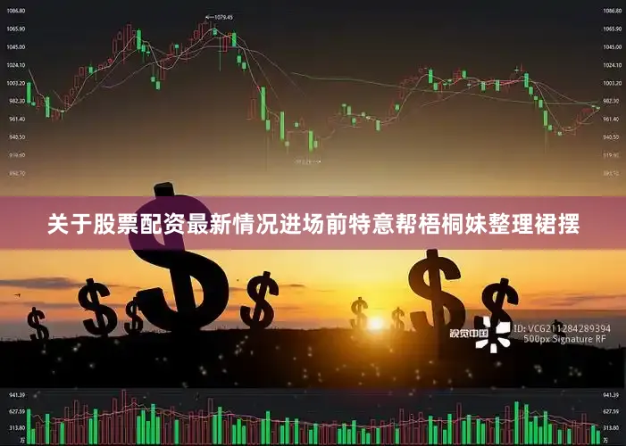 关于股票配资最新情况进场前特意帮梧桐妹整理裙摆