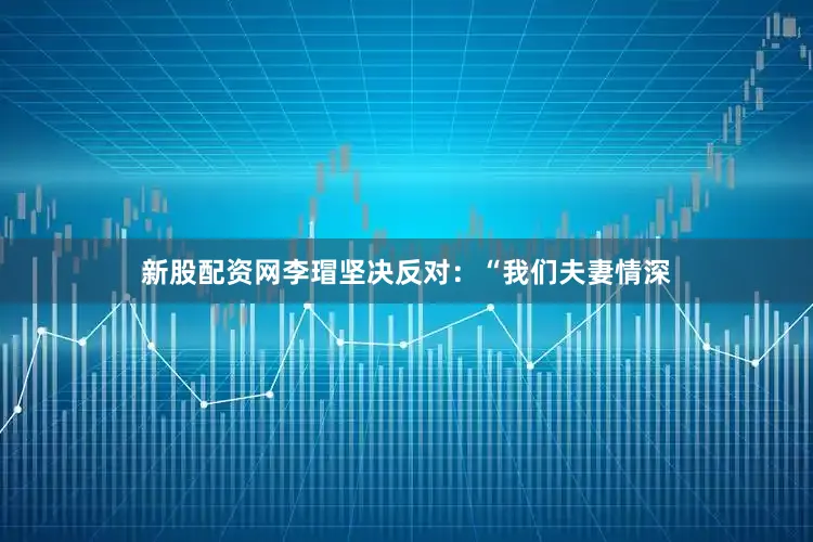 新股配资网李瑁坚决反对：“我们夫妻情深