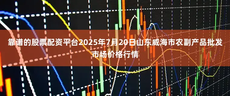 靠谱的股票配资平台2025年7月20日山东威海市农副产品批发市场价格行情