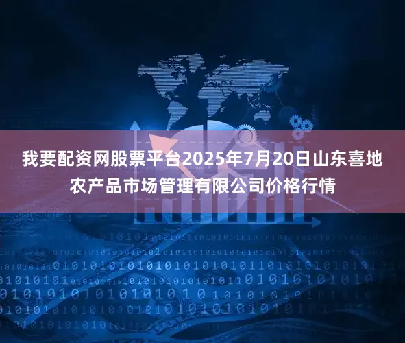 我要配资网股票平台2025年7月20日山东喜地农产品市场管理有限公司价格行情