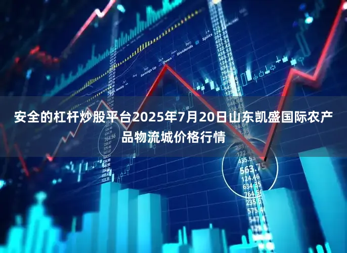 安全的杠杆炒股平台2025年7月20日山东凯盛国际农产品物流城价格行情