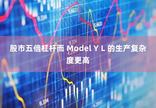 股市五倍杠杆而 Model Y L 的生产复杂度更高