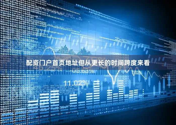配资门户首页地址但从更长的时间跨度来看