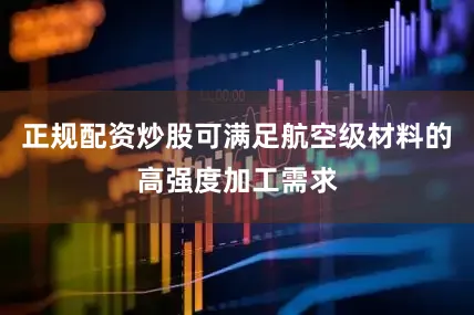 正规配资炒股可满足航空级材料的高强度加工需求