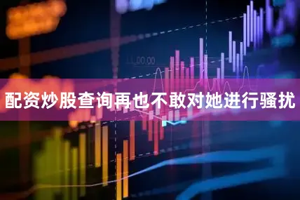 配资炒股查询再也不敢对她进行骚扰