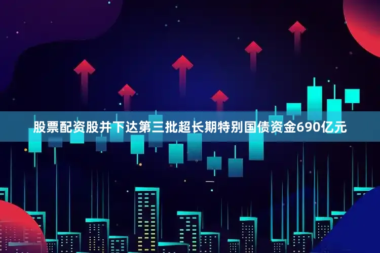 股票配资股并下达第三批超长期特别国债资金690亿元