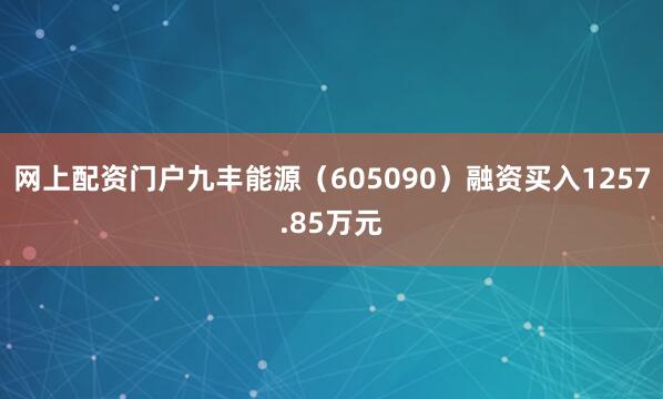 网上配资门户九丰能源（605090）融资买入1257.85万元