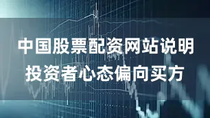 中国股票配资网站说明投资者心态偏向买方