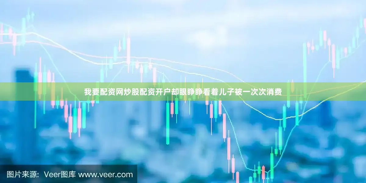 我要配资网炒股配资开户却眼睁睁看着儿子被一次次消费