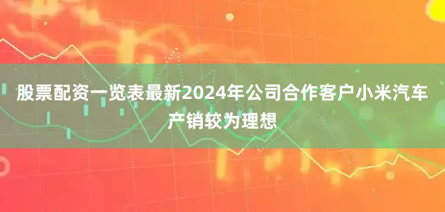 股票配资一览表最新2024年公司合作客户小米汽车产销较为理想