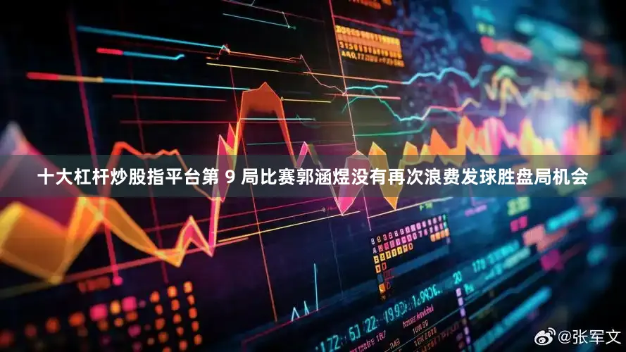 十大杠杆炒股指平台第 9 局比赛郭涵煜没有再次浪费发球胜盘局机会