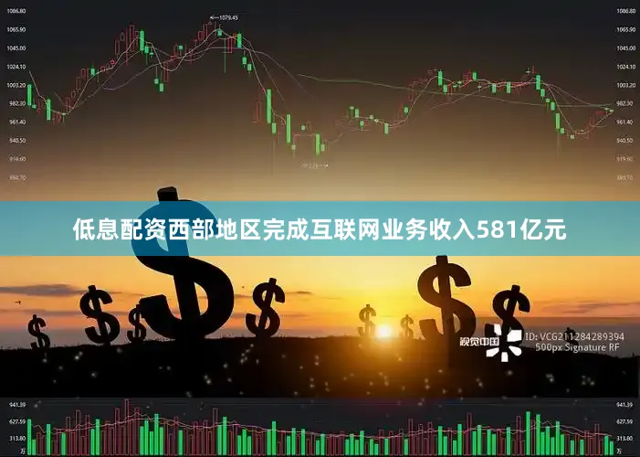 低息配资西部地区完成互联网业务收入581亿元